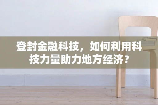 登封金融科技，如何利用科技力量助力地方经济？