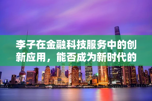 李子在金融科技服务中的创新应用，能否成为新时代的‘果’味风投？
