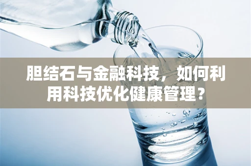 胆结石与金融科技，如何利用科技优化健康管理？