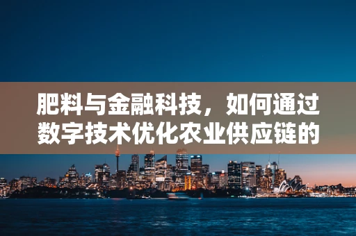 肥料与金融科技，如何通过数字技术优化农业供应链的融资？