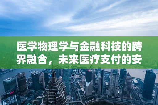医学物理学与金融科技的跨界融合，未来医疗支付的安全新维度？