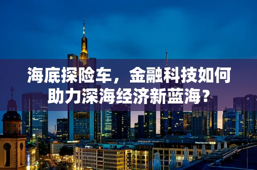 海底探险车，金融科技如何助力深海经济新蓝海？