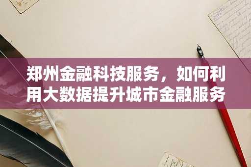 郑州金融科技服务，如何利用大数据提升城市金融服务效率？