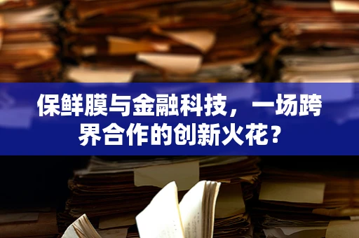 保鲜膜与金融科技，一场跨界合作的创新火花？