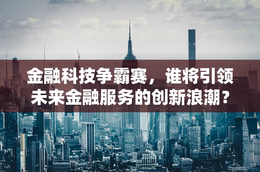 金融科技争霸赛，谁将引领未来金融服务的创新浪潮？