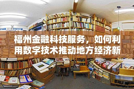 福州金融科技服务，如何利用数字技术推动地方经济新增长？