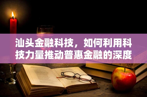汕头金融科技，如何利用科技力量推动普惠金融的深度发展？