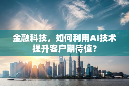 金融科技，如何利用AI技术提升客户期待值？