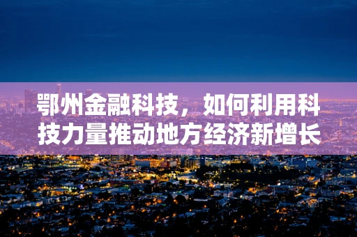鄂州金融科技，如何利用科技力量推动地方经济新增长？