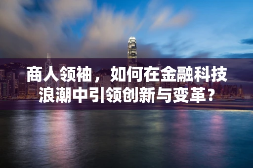 商人领袖，如何在金融科技浪潮中引领创新与变革？
