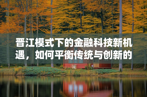 晋江模式下的金融科技新机遇，如何平衡传统与创新的融资策略？