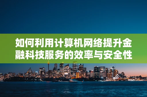 如何利用计算机网络提升金融科技服务的效率与安全性？