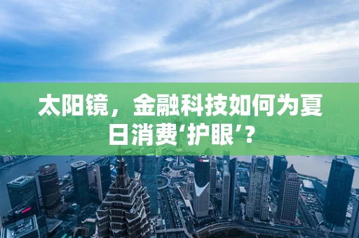 太阳镜，金融科技如何为夏日消费‘护眼’？