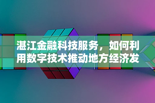 湛江金融科技服务，如何利用数字技术推动地方经济发展？