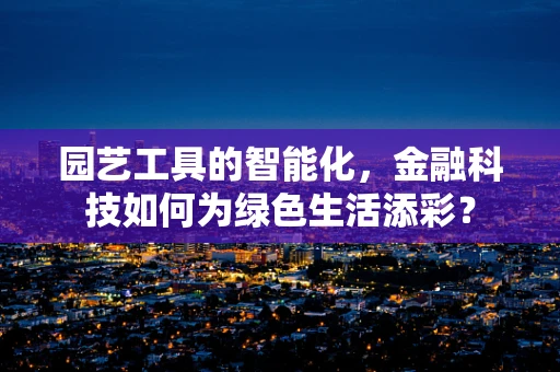 园艺工具的智能化，金融科技如何为绿色生活添彩？