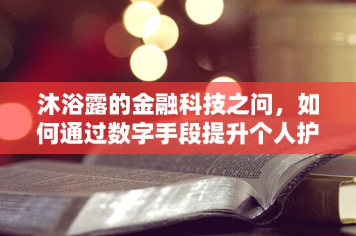 沐浴露的金融科技之问，如何通过数字手段提升个人护理消费体验？