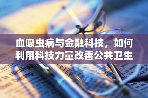 血吸虫病与金融科技，如何利用科技力量改善公共卫生？