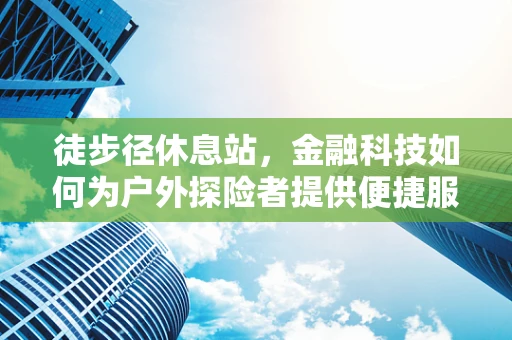 徒步径休息站，金融科技如何为户外探险者提供便捷服务？