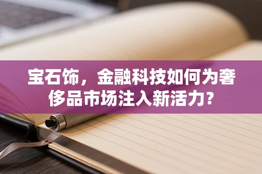 宝石饰，金融科技如何为奢侈品市场注入新活力？