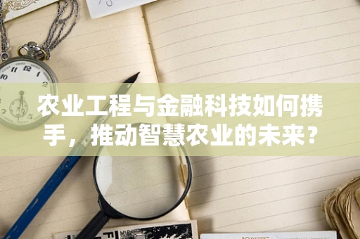 农业工程与金融科技如何携手，推动智慧农业的未来？