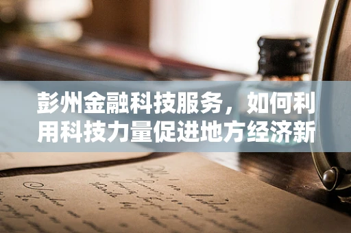 彭州金融科技服务，如何利用科技力量促进地方经济新增长？