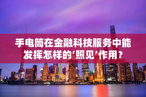 手电筒在金融科技服务中能发挥怎样的‘照见’作用？