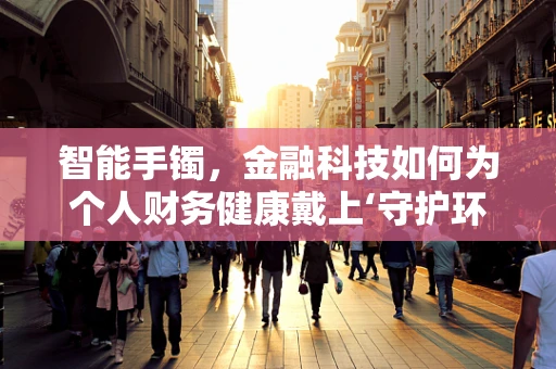 智能手镯，金融科技如何为个人财务健康戴上‘守护环’？