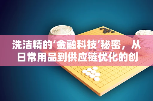 洗洁精的‘金融科技’秘密，从日常用品到供应链优化的创新路径