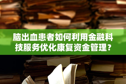 脑出血患者如何利用金融科技服务优化康复资金管理？