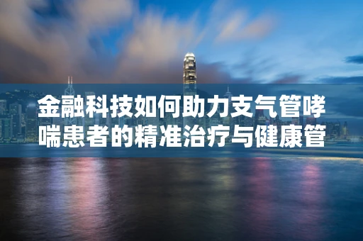 金融科技如何助力支气管哮喘患者的精准治疗与健康管理？