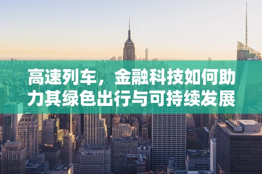 高速列车，金融科技如何助力其绿色出行与可持续发展？