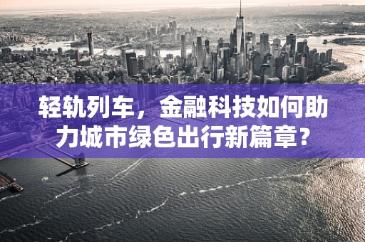 轻轨列车，金融科技如何助力城市绿色出行新篇章？