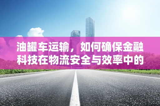 油罐车运输，如何确保金融科技在物流安全与效率中的无缝融合？