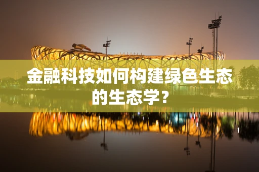 金融科技如何构建绿色生态的生态学？