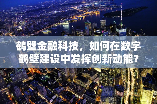 鹤壁金融科技，如何在数字鹤壁建设中发挥创新动能？