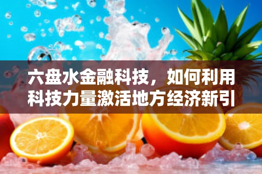六盘水金融科技，如何利用科技力量激活地方经济新引擎？