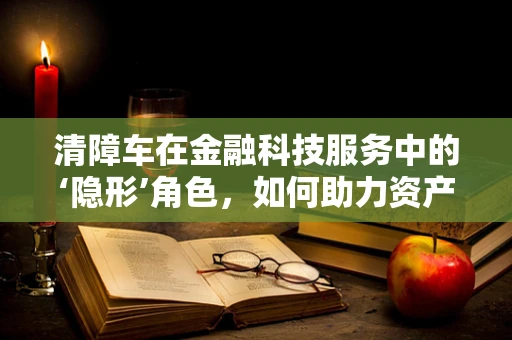 清障车在金融科技服务中的‘隐形’角色，如何助力资产高效管理？