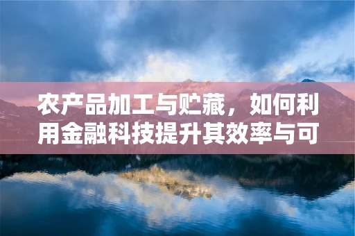 农产品加工与贮藏，如何利用金融科技提升其效率与可持续性？