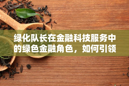 绿化队长在金融科技服务中的绿色金融角色，如何引领可持续发展新风尚？