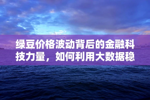 绿豆价格波动背后的金融科技力量，如何利用大数据稳定市场？