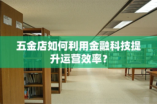 五金店如何利用金融科技提升运营效率？