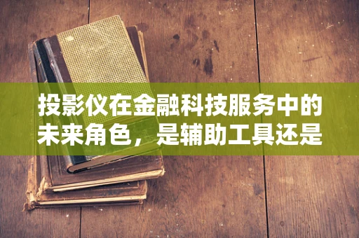 投影仪在金融科技服务中的未来角色，是辅助工具还是变革催化剂？