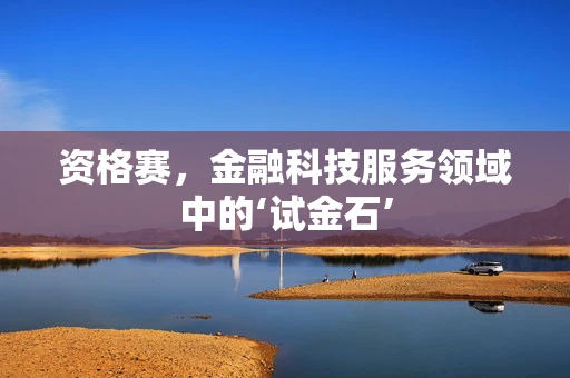 资格赛，金融科技服务领域中的‘试金石’