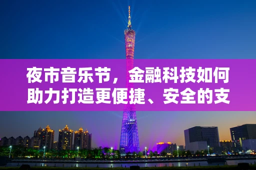 夜市音乐节，金融科技如何助力打造更便捷、安全的支付体验？