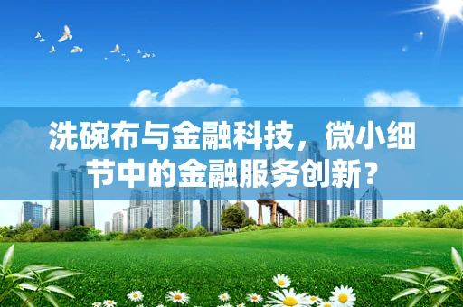 洗碗布与金融科技，微小细节中的金融服务创新？