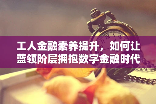 工人金融素养提升，如何让蓝领阶层拥抱数字金融时代？