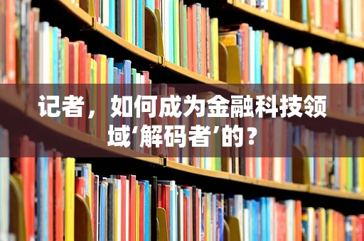 记者，如何成为金融科技领域‘解码者’的？