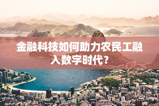 金融科技如何助力农民工融入数字时代？