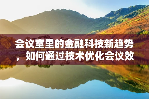 会议室里的金融科技新趋势，如何通过技术优化会议效率？
