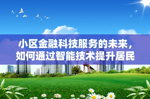 小区金融科技服务的未来，如何通过智能技术提升居民生活体验？